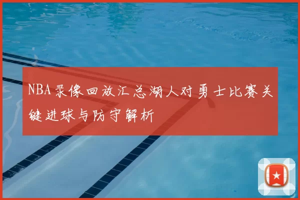 NBA录像回放汇总湖人对勇士比赛关键进球与防守解析