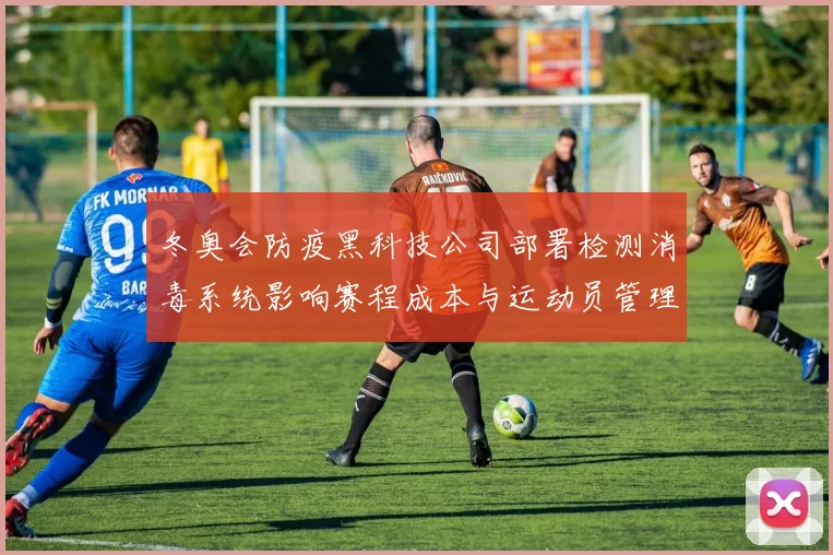 冬奥会防疫黑科技公司部署检测消毒系统影响赛程成本与运动员管理