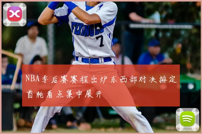 NBA季后赛赛程出炉东西部对决排定首轮看点集中展开