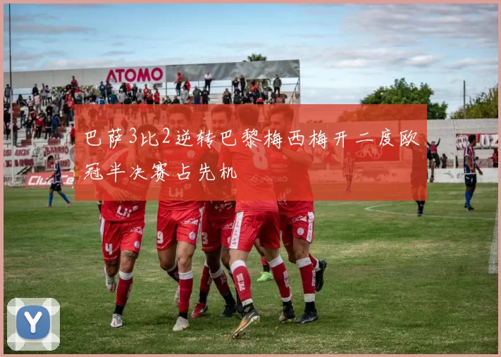 巴萨3比2逆转巴黎梅西梅开二度欧冠半决赛占先机